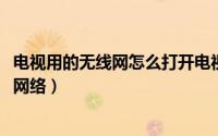 电视用的无线网怎么打开电视台（10月08日电视怎么用无线网络）