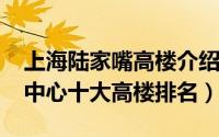 上海陆家嘴高楼介绍（11月06日上海陆家嘴中心十大高楼排名）