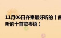 11月06日齐秦最好听的十首歌粤语歌（11月06日齐秦最好听的十首歌粤语）