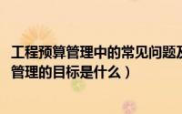 工程预算管理中的常见问题及应对研讨（11月06日工程预算管理的目标是什么）