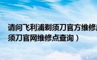 请问飞利浦剃须刀官方维修店在哪里?（11月06日飞利浦剃须刀官网维修点查询）