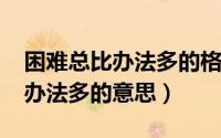 困难总比办法多的格言（11月07日困难总比办法多的意思）