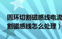 圆环切割磁感线电流方向（11月07日圆环切割磁感线怎么处理）