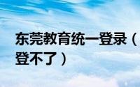 东莞教育统一登录（10月08日东莞教育局网登不了）