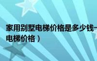 家用别墅电梯价格是多少钱一平方（10月08日十大家用别墅电梯价格）