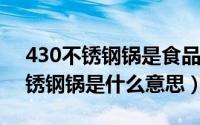 430不锈钢锅是食品级吗（11月06日430不锈钢锅是什么意思）