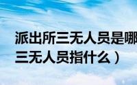 派出所三无人员是哪三无（11月07日派出所三无人员指什么）