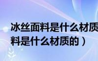 冰丝面料是什么材质做的（11月06日冰丝面料是什么材质的）