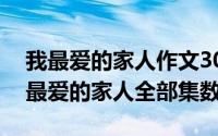 我最爱的家人作文300字左右（11月06日我最爱的家人全部集数）