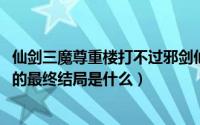 仙剑三魔尊重楼打不过邪剑仙吗（11月07日仙剑中魔尊重楼的最终结局是什么）