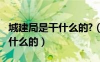 城建局是干什么的?（11月07日城建局具体干什么的）