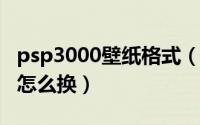 psp3000壁纸格式（11月06日psp3000壁纸怎么换）