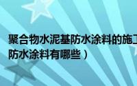 聚合物水泥基防水涂料的施工方法（11月07日聚合物水泥基防水涂料有哪些）