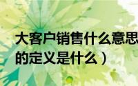 大客户销售什么意思（11月07日大客户销售的定义是什么）