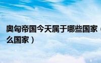 奥匈帝国今天属于哪些国家（11月07日奥匈帝国是现在的什么国家）