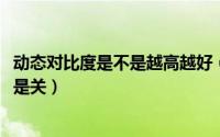 动态对比度是不是越高越好（11月07日动态对比度是开好还是关）