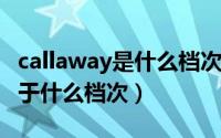 callaway是什么档次（11月07日callaway属于什么档次）