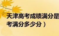 天津高考成绩满分是多少（11月07日天津高考满分多少分）