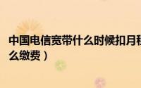 中国电信宽带什么时候扣月租（10月08日电信宽带每个月怎么缴费）