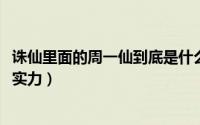 诛仙里面的周一仙到底是什么人（11月07日诛仙周一仙真人实力）