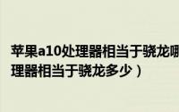 苹果a10处理器相当于骁龙哪个系列?（11月07日苹果a10处理器相当于骁龙多少）