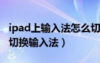 ipad上输入法怎么切换（10月08日ipad如何切换输入法）