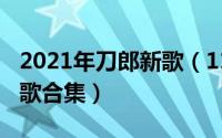 2021年刀郎新歌（11月07日刀郎十首最红的歌合集）