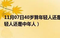 11月07日40岁算年轻人还是中年人呀（11月07日40岁算年轻人还是中年人）