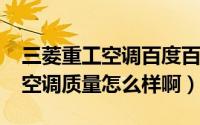 三菱重工空调百度百科（11月07日三菱重工空调质量怎么样啊）