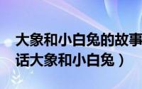 大象和小白兔的故事完整版（11月07日冷笑话大象和小白兔）