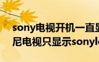 sony电视开机一直显示sony（10月08日索尼电视只显示sonylogo）