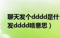 聊天发个dddd是什么意思（11月07日女友发dddd啥意思）