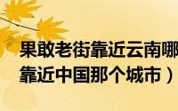 果敢老街靠近云南哪里（11月07日果敢老街靠近中国那个城市）