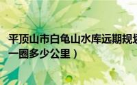 平顶山市白龟山水库远期规划（10月08日平顶山白龟山水库一圈多少公里）