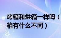 烤箱和烘箱一样吗（11月07日电烤箱与烘烤箱有什么不同）