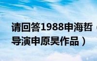 请回答1988申海哲（11月08日请回答1988导演申原昊作品）