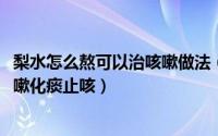 梨水怎么熬可以治咳嗽做法（10月08日梨水怎么熬可以治咳嗽化痰止咳）