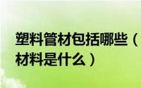 塑料管材包括哪些（10月08日塑料管材的原材料是什么）