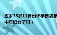 虚岁35岁11月份怀孕是男是女（11月08日35岁的女人算是中年妇女了吗）