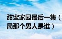 甜蜜家园最后一集（11月08日甜蜜家园大结局那个男人是谁）