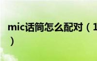 mic话筒怎么配对（11月08日mic话筒没声音）