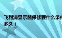 飞利浦显示器保修要什么条件（11月08日飞利浦显示器保修多久）