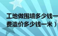 工地做围墙多少钱一米（11月08日围墙人工费造价多少钱一米）