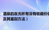 酒泉的夜光杯有没有收藏价值（11月08日酒泉夜光杯的特点及其鉴别方法）