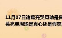 11月07日诸葛亮哭周瑜是真心还是假慈悲呢（11月07日诸葛亮哭周瑜是真心还是假慈悲）