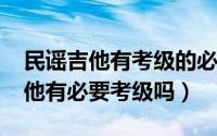 民谣吉他有考级的必要吗（11月07日民谣吉他有必要考级吗）