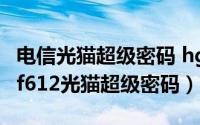 电信光猫超级密码 hg8120c（11月08日电信f612光猫超级密码）