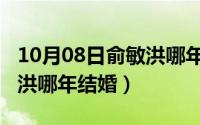 10月08日俞敏洪哪年结婚的（10月08日俞敏洪哪年结婚）