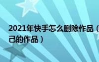 2021年快手怎么删除作品（11月07日怎么在快手上删掉自己的作品）