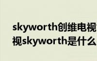 skyworth创维电视售后电话（10月08日电视skyworth是什么品牌）